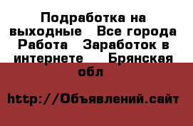 Подработка на выходные - Все города Работа » Заработок в интернете   . Брянская обл.